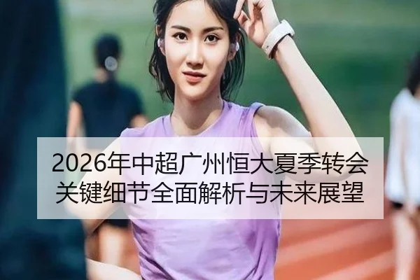 2026年中超广州恒大夏季转会关键细节全面解析与未来展望