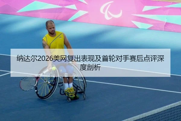 纳达尔2026美网复出表现及首轮对手赛后点评深度剖析