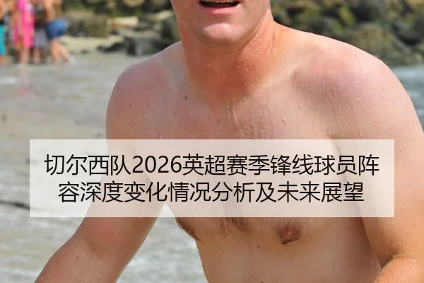 切尔西队2026英超赛季锋线球员阵容深度变化情况分析及未来展望